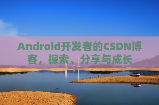 Android开发者的CSDN博客,探索、分享与成长