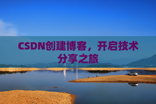 CSDN创建博客,开启技术分享之旅 CSDN创建博客,开启技术分享之旅